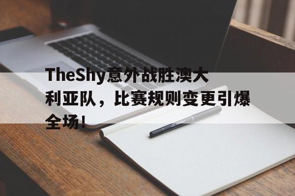 kaiyun官网TheShy意外战胜澳大利亚队，比赛规则变更引爆全场！的简单介绍