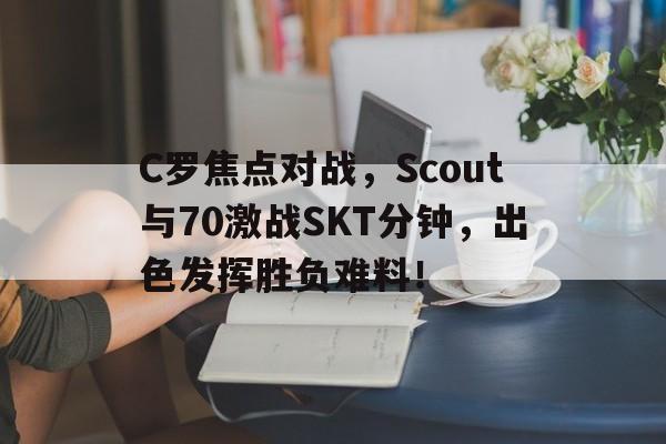 开云平台C罗焦点对战，Scout与70激战SKT分钟，出色发挥胜负难料！的简单介绍