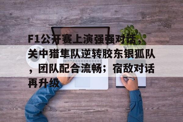 开云体育官网关于F1公开赛上演强强对话，关中猎隼队逆转胶东银狐队，团队配合流畅；宿敌对话再升级的信息